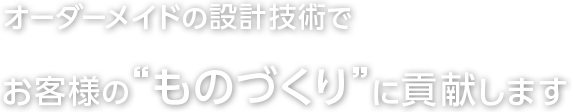 オーダーメイドの設計技術でお客様の“ものづくり”に貢献します